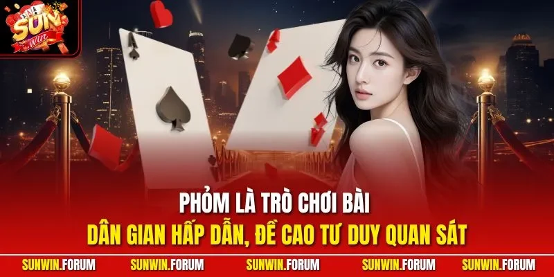 Phỏm là trò chơi bài dân gian hấp dẫn, đề cao tư duy quan sát